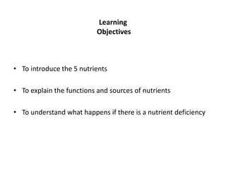 Learning
                           Objectives



• To introduce the 5 nutrients

• To explain the functions and sources of nutrients

• To understand what happens if there is a nutrient deficiency
 