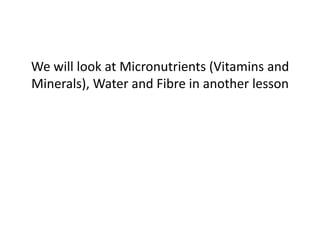 We will look at Micronutrients (Vitamins and
Minerals), Water and Fibre in another lesson
 