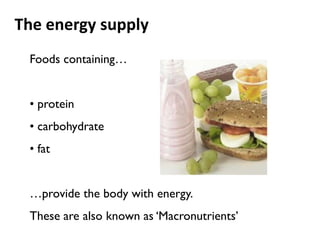 The energy supply
 Foods containing…


 • protein
 • carbohydrate
 • fat


 …provide the body with energy.
 These are also known as ‘Macronutrients’
 