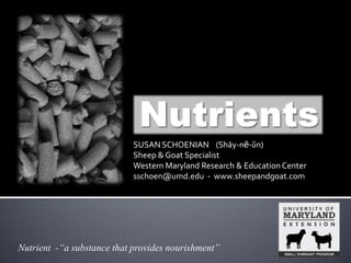 SUSAN SCHOENIAN (Shāy-nē-ŭn)
                            Sheep & Goat Specialist
                            Western Maryland Research & Education Center
                            sschoen@umd.edu - www.sheepandgoat.com




Nutrient -“a substance that provides nourishment”
 