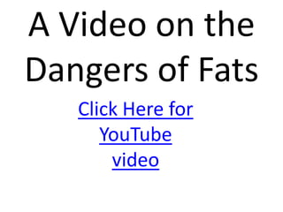A Video on the
Dangers of Fats
   Click Here for
      YouTube
       video
 