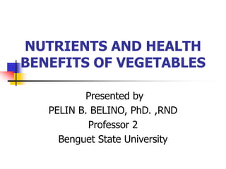 NUTRIENTS AND HEALTH
BENEFITS OF VEGETABLES
Presented by
PELIN B. BELINO, PhD. ,RND
Professor 2
Benguet State University
 