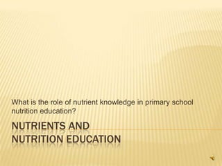 What is the role of nutrient knowledge in primary school
nutrition education?

NUTRIENTS AND
NUTRITION EDUCATION
 