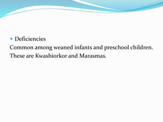  Deficiencies
Common among weaned infants and preschool children.
These are Kwashiorkor and Marasmas.
 
