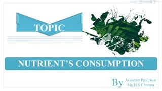 NUTRIENT’S CONSUMPTION
TOPIC
Assistant Professor
Mr. B.S Cheema
By
 