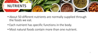 • About 50 different nutrients are normally supplied through
the foods we eat.
• Each nutrient has specific functions in the body.
• Most natural foods contain more than one nutrient.
NUTRIENTS
6
 