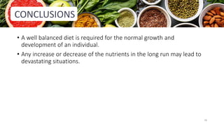 CONCLUSIONS
• A well balanced diet is required for the normal growth and
development of an individual.
• Any increase or decrease of the nutrients in the long run may lead to
devastating situations.
78
 