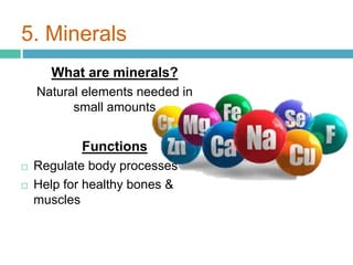 5. Minerals
What are minerals?
Natural elements needed in
small amounts
Functions
 Regulate body processes
 Help for healthy bones &
muscles
 