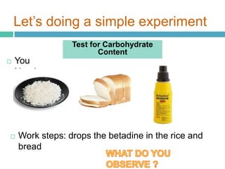 Let’s doing a simple experiment
Test for Carbohydrate
Content
 You
Needs
 Work steps: drops the betadine in the rice and
bread
 