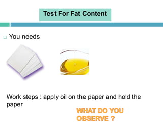  You needs
Test For Fat Content
Work steps : apply oil on the paper and hold the
paper
 
