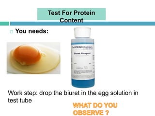  You needs:
Work step: drop the biuret in the egg solution in
test tube
Test For Protein
Content
 