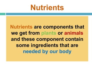 Nutrients
Nutrients are components that
we get from plants or animals
and these component contain
some ingredients that are
needed by our body
 