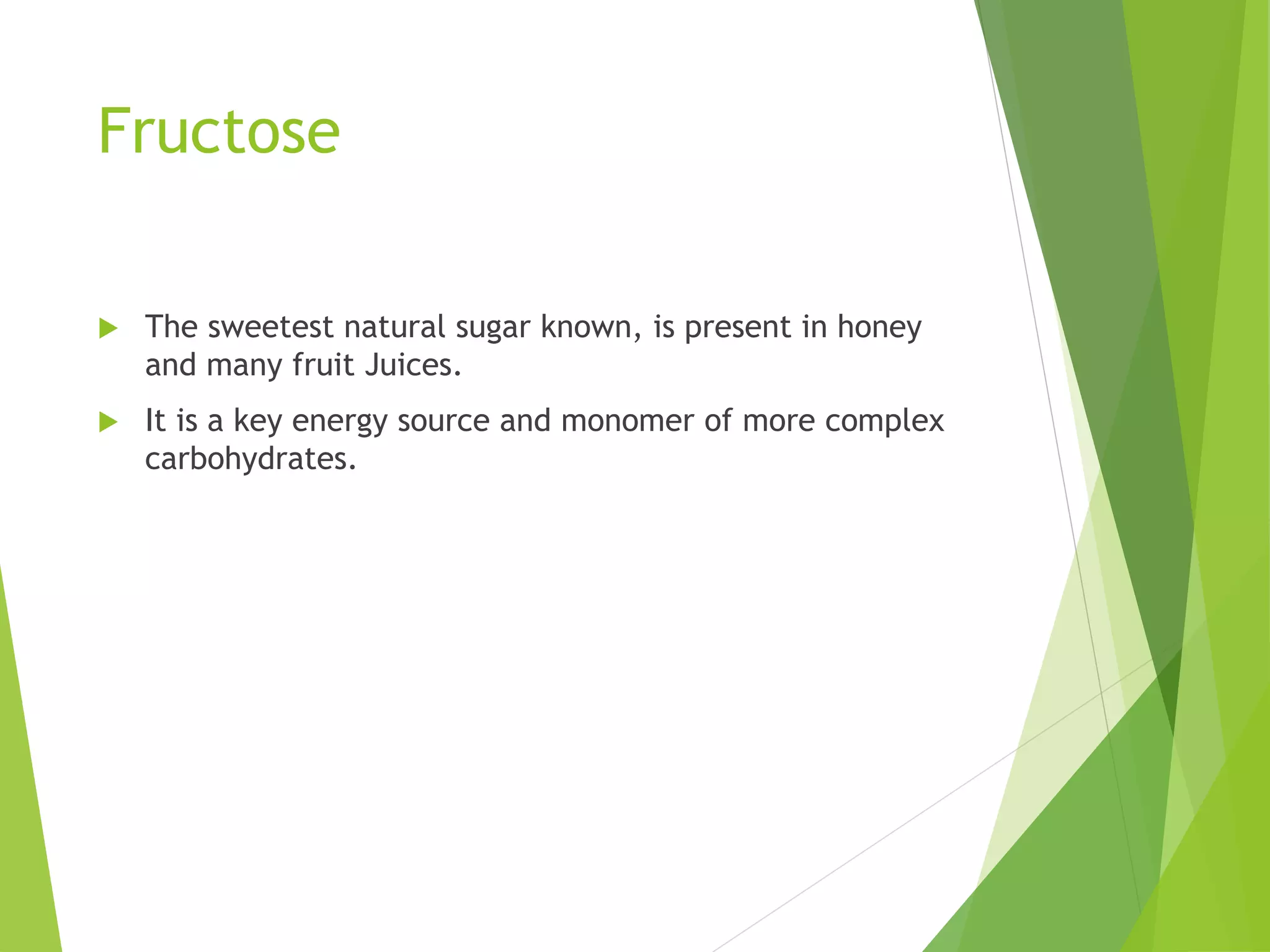 Fructose
 The sweetest natural sugar known, is present in honey
and many fruit Juices.
 It is a key energy source and monomer of more complex
carbohydrates.
 