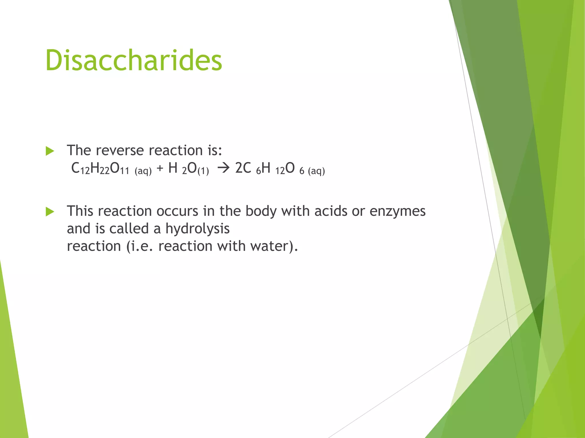 Disaccharides
 The reverse reaction is:
C12H22O11 (aq) + H 2O(1)  2C 6H 12O 6 (aq)
 This reaction occurs in the body with acids or enzymes
and is called a hydrolysis
reaction (i.e. reaction with water).
 