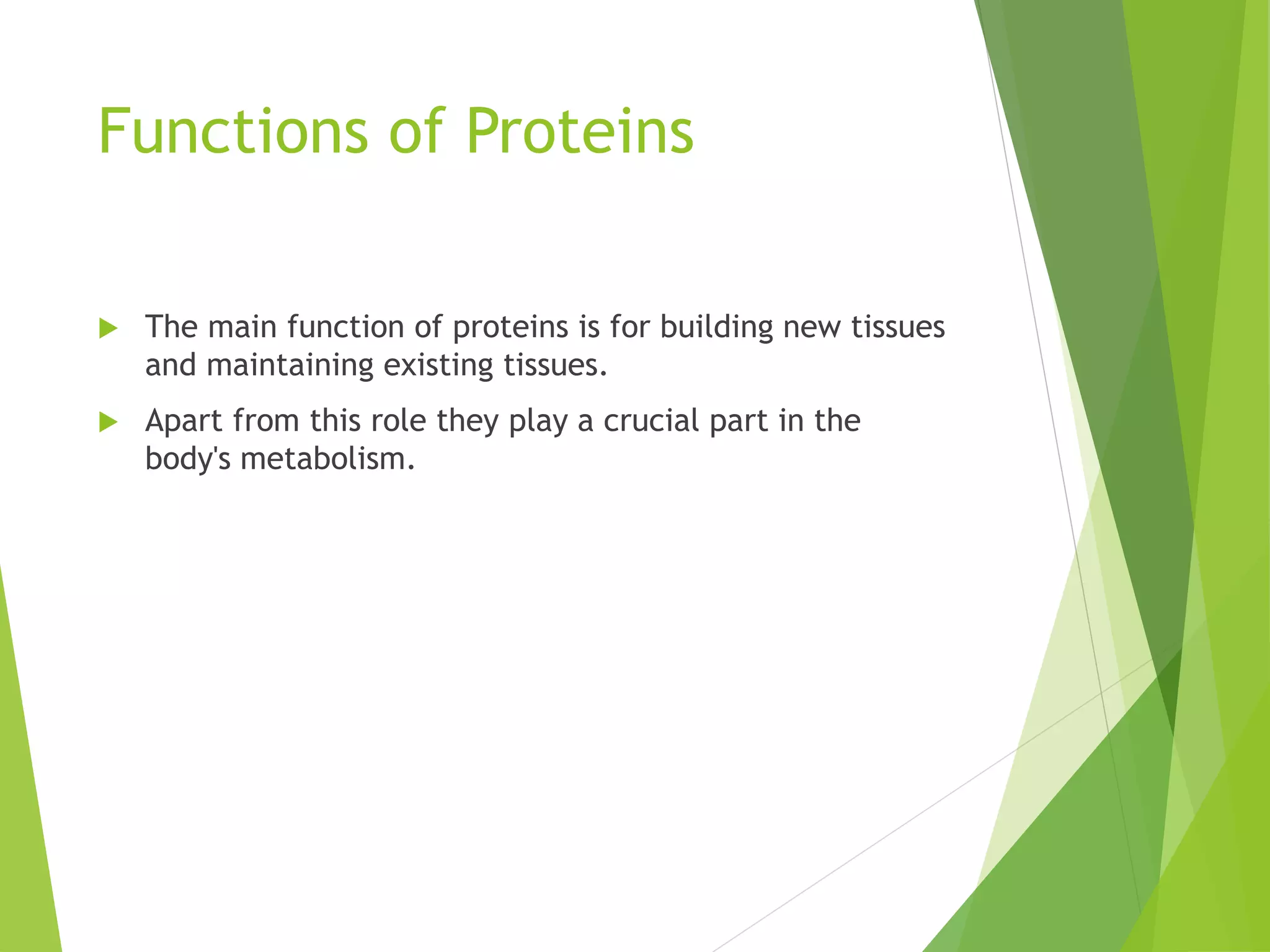 Functions of Proteins
 The main function of proteins is for building new tissues
and maintaining existing tissues.
 Apart from this role they play a crucial part in the
body's metabolism.
 