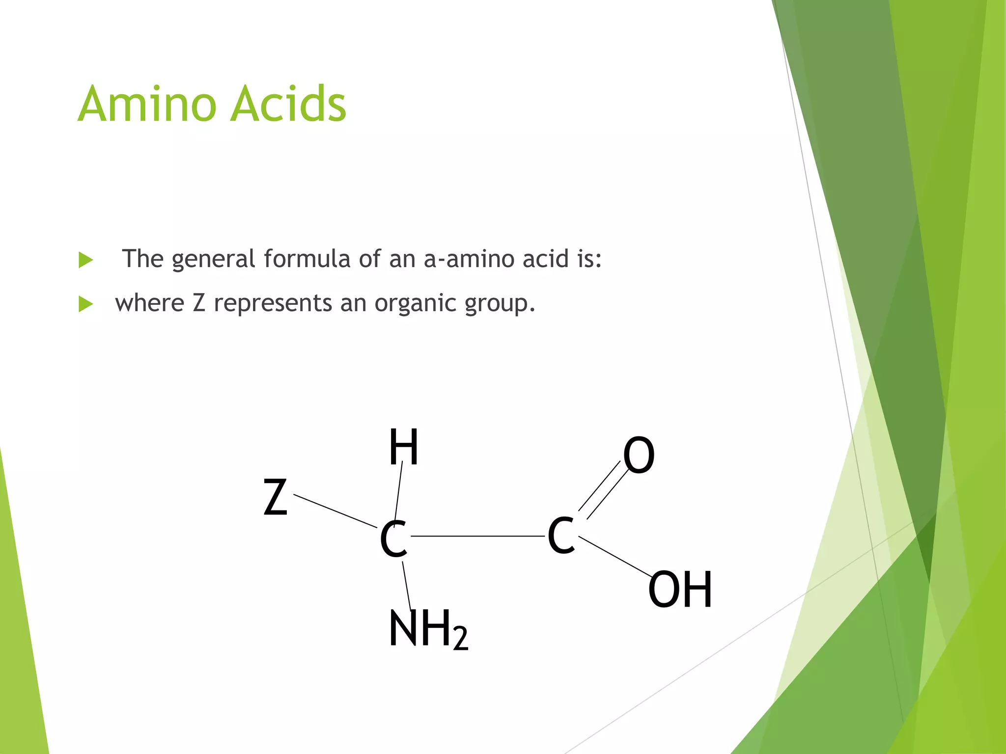 Amino Acids
 The general formula of an a-amino acid is:
 where Z represents an organic group.
Z
C C
NH2
H
OH
O
 