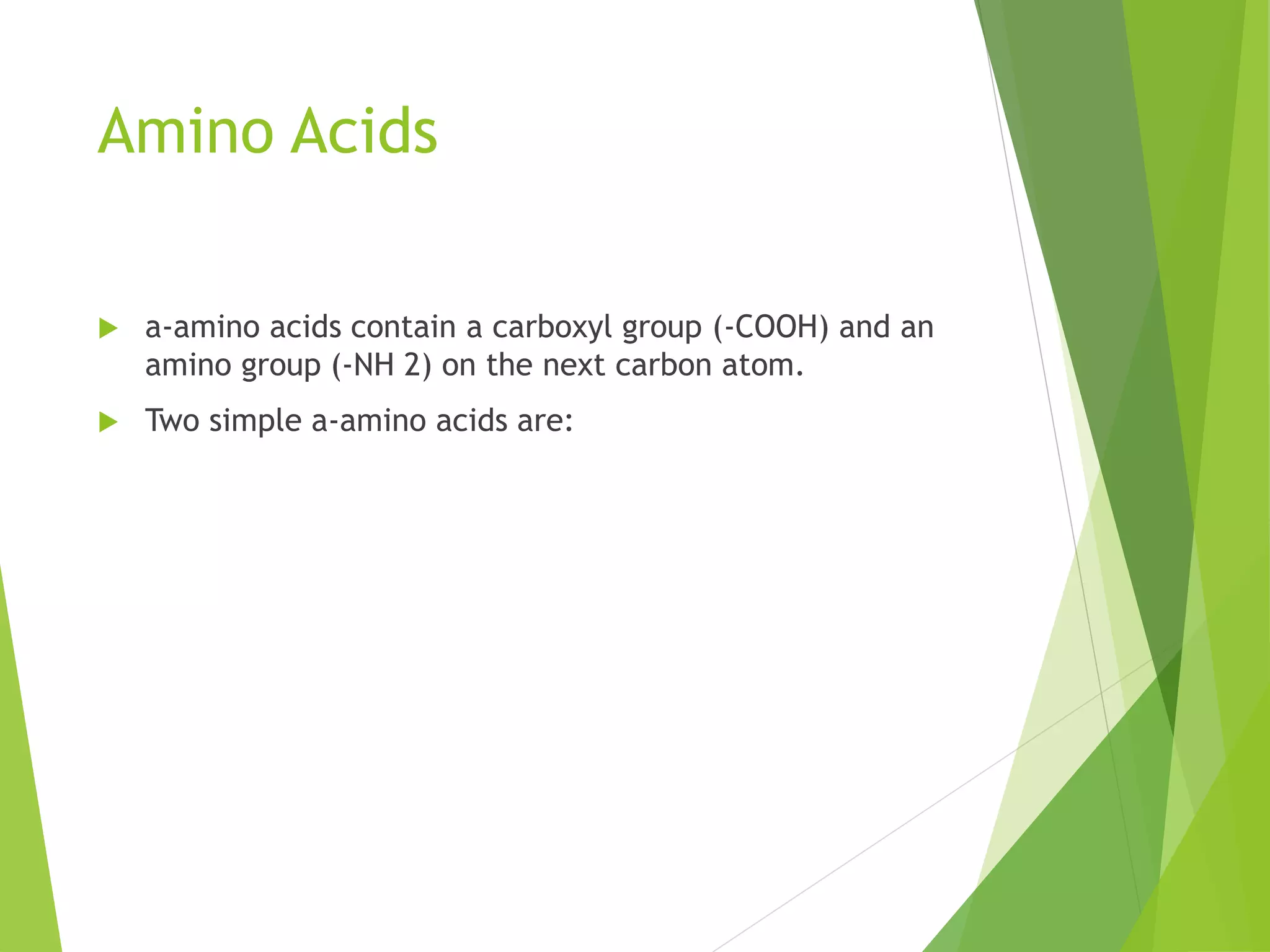 Amino Acids
 a-amino acids contain a carboxyl group (-COOH) and an
amino group (-NH 2) on the next carbon atom.
 Two simple a-amino acids are:
 