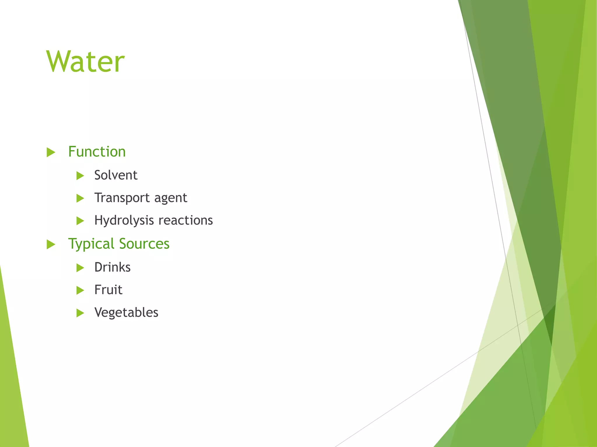 Water
 Function
 Solvent
 Transport agent
 Hydrolysis reactions
 Typical Sources
 Drinks
 Fruit
 Vegetables
 