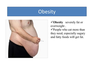 Obesity
Obesity severely fat or
overweight .
People who eat more than
they need, especially sugary
and fatty foods will get fat.
 