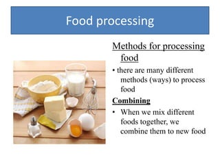 Food processing
Methods for processing
food
• there are many different
methods (ways) to process
food
Combining
• When we mix different
foods together, we
combine them to new food
 