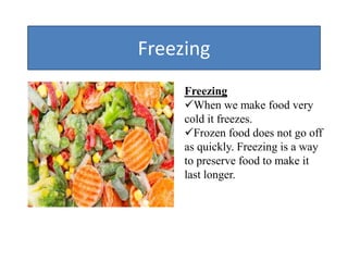 Freezing
Freezing
When we make food very
cold it freezes.
Frozen food does not go off
as quickly. Freezing is a way
to preserve food to make it
last longer.
 