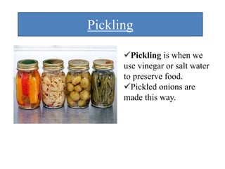 Pickling
Pickling is when we
use vinegar or salt water
to preserve food.
Pickled onions are
made this way.
 