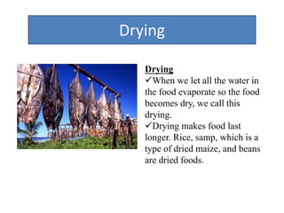 Drying
Drying
When we let all the water in
the food evaporate so the food
becomes dry, we call this
drying.
Drying makes food last
longer. Rice, samp, which is a
type of dried maize, and beans
are dried foods.
 