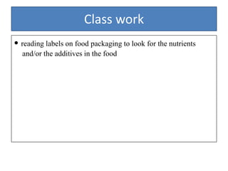 Class work
• reading labels on food packaging to look for the nutrients
and/or the additives in the food
 
