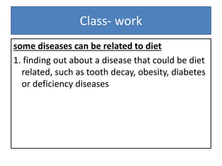 Class- work
some diseases can be related to diet
1. finding out about a disease that could be diet
related, such as tooth decay, obesity, diabetes
or deficiency diseases
 