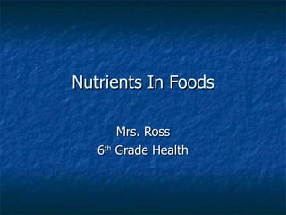Nutrients In Foods Mrs. Ross 6 th  Grade Health 