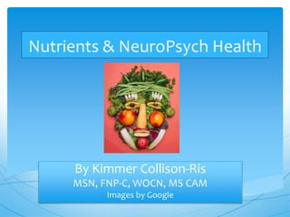 Nutrients & NeuroPsych Health
By Kimmer Collison-Ris
MSN, FNP-C, WOCN, MS CAM
Images by Google
 