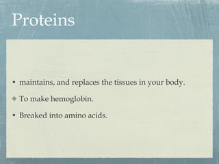 Proteins maintains, and replaces the tissues in your body. To make hemoglobin. Breaked into amino acids. 