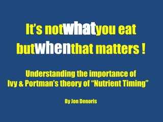 It’s notwhatyou eat
  butwhenthat matters !
      Understanding the importance of
Ivy & Portman’s theory of “Nutrient Timing”

                 By Jon Denoris
 
