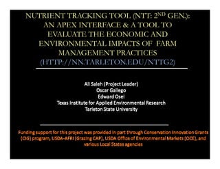 NUTRIENT TRACKING TOOL (NTT: 2ND GEN.):
AN APEX INTERFACE & A TOOL TO
EVALUATE THE ECONOMIC AND
ENVIRONMENTAL IMPACTS OF FARM
MANAGEMENT PRACTICES
(HTTP://NN.TARLETON.EDU/NTTG2)
 