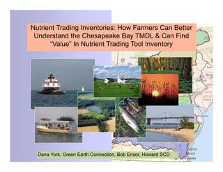 11
Nutrient Trading Inventories: How Farmers Can Better
Understand the Chesapeake Bay TMDL & Can Find
“Value” In Nutrient Trading Tool Inventory
Dana York, Green Earth Connection, Bob Ensor, Howard SCD
 