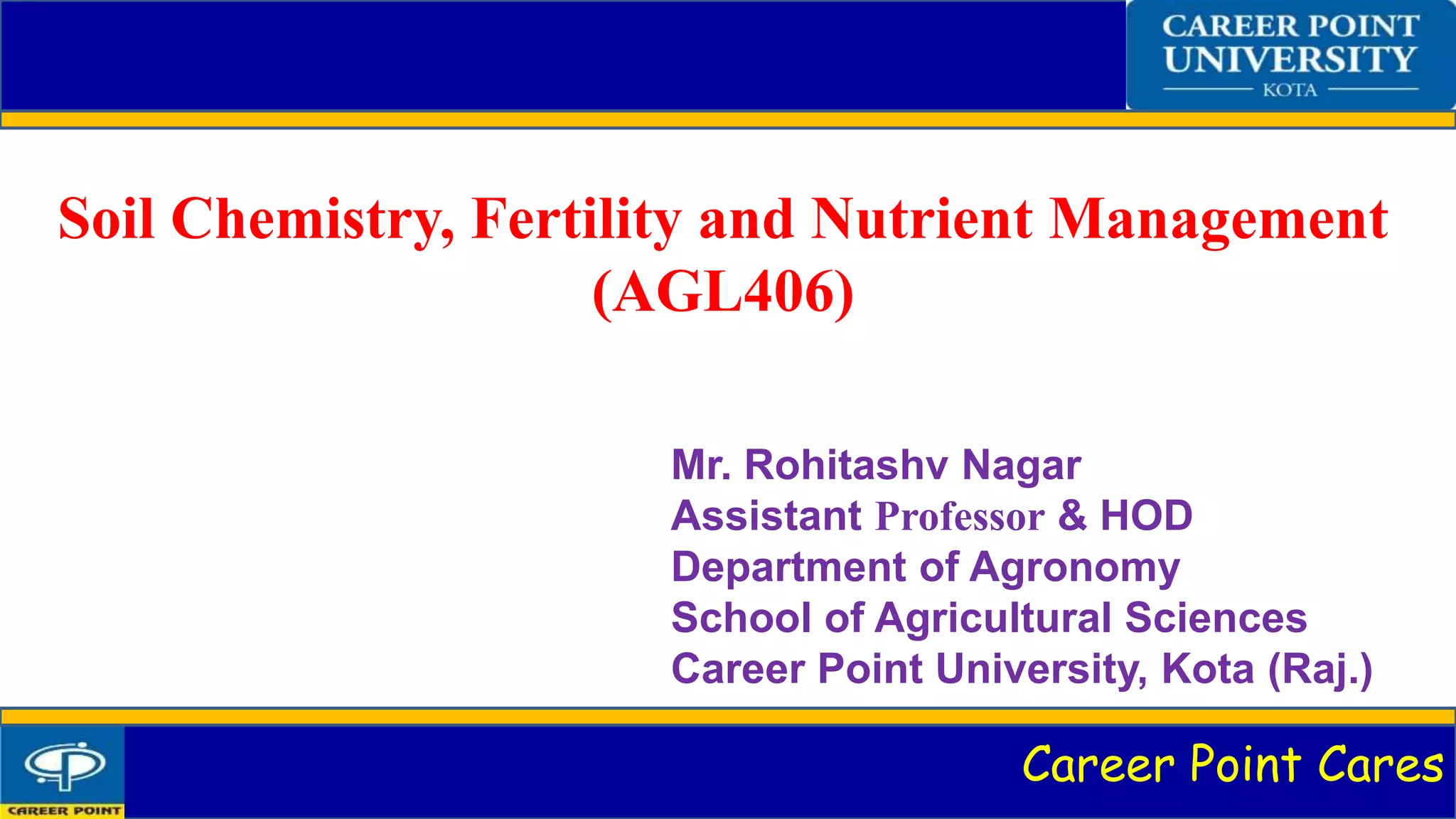 Career Point Cares
Soil Chemistry, Fertility and Nutrient Management
(AGL406)
Mr. Rohitashv Nagar
Assistant Professor & HOD
Department of Agronomy
School of Agricultural Sciences
Career Point University, Kota (Raj.)
 