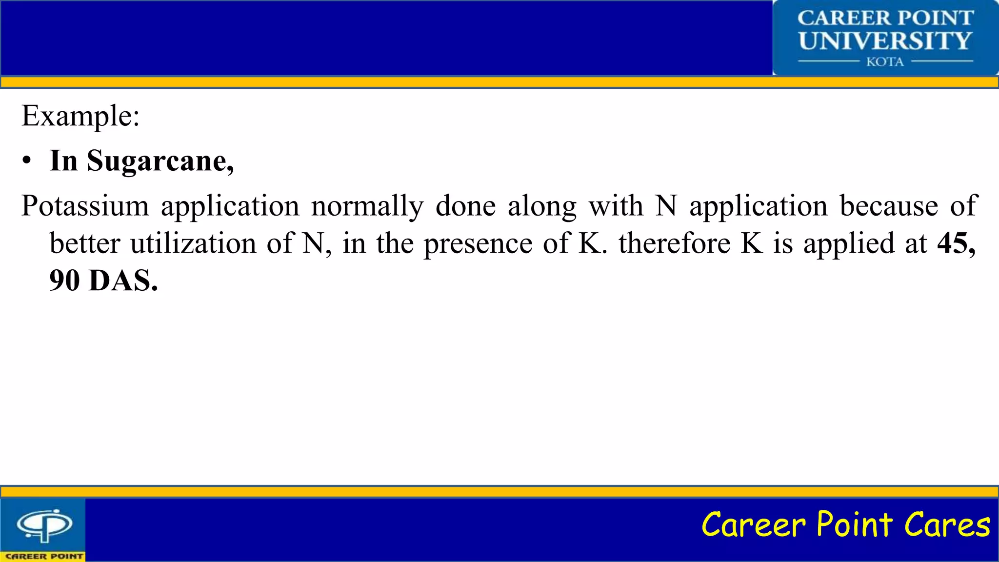 Career Point Cares
Example:
• In Sugarcane,
Potassium application normally done along with N application because of
better utilization of N, in the presence of K. therefore K is applied at 45,
90 DAS.
 