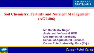 Career Point Cares
Soil Chemistry, Fertility and Nutrient Management
(AGL406)
Mr. Rohitashv Nagar
Assistant Professor & HOD
Department of Agronomy
School of Agricultural Sciences
Career Point University, Kota (Raj.)
 