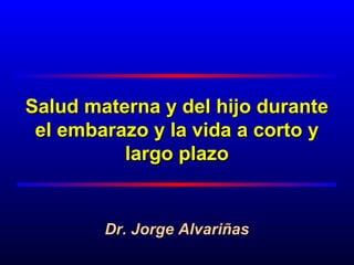Salud materna y del hijo durante
 el embarazo y la vida a corto y
          largo plazo


        Dr. Jorge Alvariñas
 