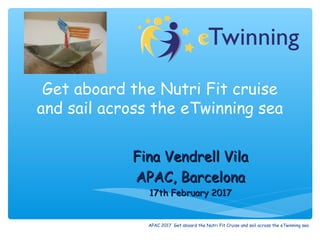Get aboard the Nutri Fit cruise
and sail across the eTwinning sea
Fina Vendrell VilaFina Vendrell Vila
APAC, BarcelonaAPAC, Barcelona
17th February 201717th February 2017
APAC 2017 Get aboard the Nutri Fit Cruise and sail across the eTwinning sea
 