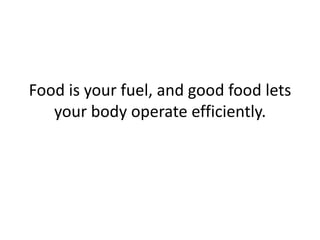 Food is your fuel, and good food lets
your body operate efficiently.
 