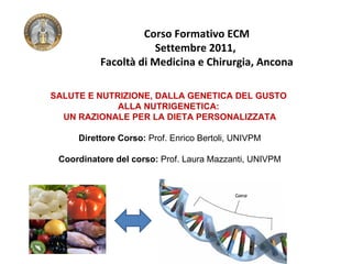 SALUTE E NUTRIZIONE, DALLA GENETICA DEL GUSTO  ALLA NUTRIGENETICA:  UN RAZIONALE PER LA DIETA PERSONALIZZATA Direttore Corso:  Prof. Enrico Bertoli, UNIVPM Coordinatore del corso:  Prof. Laura Mazzanti, UNIVPM Corso Formativo ECM Settembre 2011,  Facoltà di Medicina e Chirurgia, Ancona 