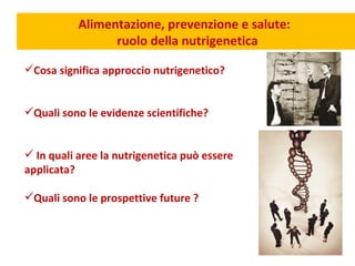 Cosa significa approccio nutrigenetico? Quali sono le evidenze scientifiche? In quali aree la nutrigenetica può essere applicata?  Quali sono le prospettive future ? Alimentazione, prevenzione e salute:  ruolo della nutrigenetica 