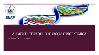 ALIMENTACIÓN DEL FUTURO: NUTRIGENÓMICA
VERÓNICA CASTOLO JUAREZ
 