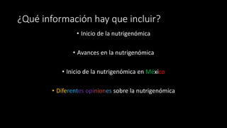 ¿Qué información hay que incluir?
• Inicio de la nutrigenómica
• Avances en la nutrigenómica
• Inicio de la nutrigenómica en México
• Diferentes opiniones sobre la nutrigenómica
 