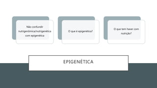 EPIGENÉTICA
Não confundir
nutrigenômica/nutrigenética
com epigenética
O que é epigenética?
O que tem haver com
nutrição?
 