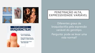 PENETRAÇÃO ALTA,
EXPRESSIVIDADE VARIÁVEL
• Diferentes graus de
braquidactilia pela expressão
variável do genótipo.
• Pergunta: pode-se levar uma
vida normal?
 