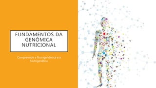 FUNDAMENTOS DA
GENÔMICA
NUTRICIONAL
Compreende a Nutrigenômica e a
Nutrigenética
 