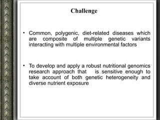 Challenge


• Common, polygenic, diet-related diseases which
  are composite of multiple genetic variants
  interacting with multiple environmental factors


• To develop and apply a robust nutritional genomics
  research approach that    is sensitive enough to
  take account of both genetic heterogeneity and
  diverse nutrient exposure
 