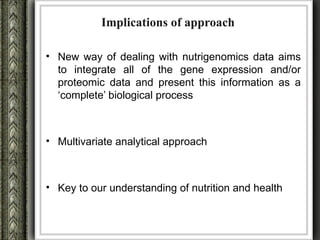 Implications of approach

• New way of dealing with nutrigenomics data aims
  to integrate all of the gene expression and/or
  proteomic data and present this information as a
  ‘complete’ biological process



• Multivariate analytical approach



• Key to our understanding of nutrition and health
 